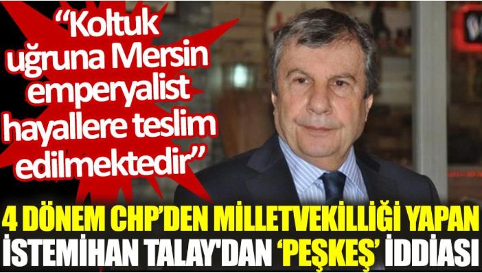 4 dönem CHP’den milletvekilliği yapan İstemihan Talay’dan ‘peşkeş’ iddiası: Koltuk uğruna Mersin emperyalist hayallere teslim edilmektedir